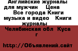 Английские журналы для мужчин  › Цена ­ 500 - Все города Книги, музыка и видео » Книги, журналы   . Челябинская обл.,Куса г.